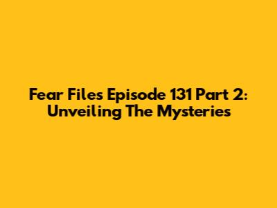 Fear Files Episode 131 Part 2: Unveiling The Mysteries