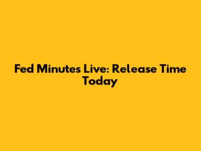 Fed Minutes Live: Release Time Today