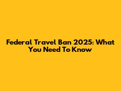 Federal Travel Ban 2025: What You Need To Know