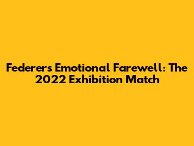 Federer's Emotional Farewell: The 2022 Exhibition Match