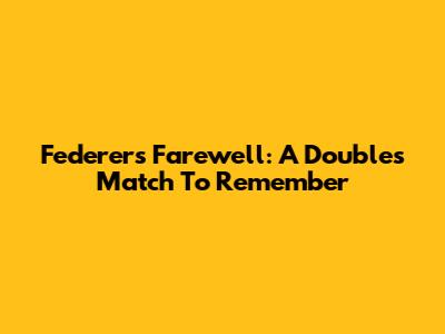 Federer's Farewell: A Doubles Match To Remember