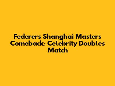Federer's Shanghai Masters Comeback: Celebrity Doubles Match