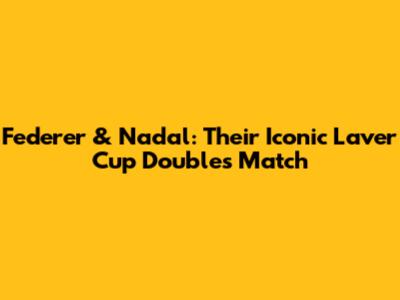 Federer & Nadal: Their Iconic Laver Cup Doubles Match