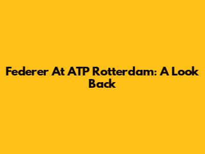 Federer At ATP Rotterdam: A Look Back
