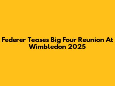 Federer Teases Big Four Reunion At Wimbledon 2025