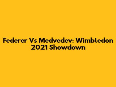 Federer Vs Medvedev: Wimbledon 2021 Showdown
