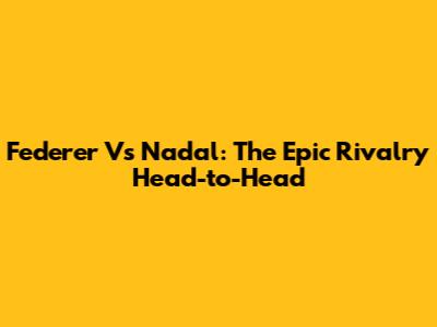 Federer Vs Nadal: The Epic Rivalry Head-to-Head