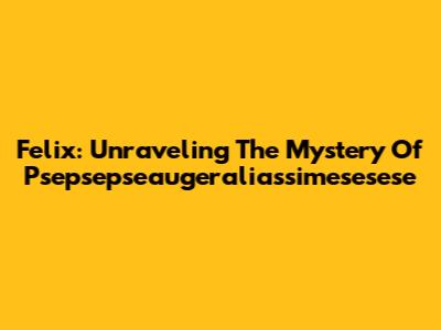 Felix: Unraveling The Mystery Of Psepsepseaugeraliassimesesese