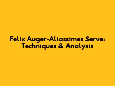 Felix Auger-Aliassime's Serve: Techniques & Analysis