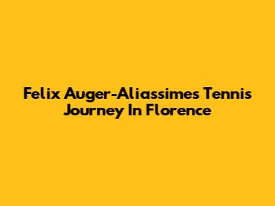 Felix Auger-Aliassime's Tennis Journey In Florence