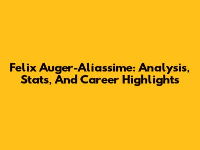 Felix Auger-Aliassime: Analysis, Stats, And Career Highlights