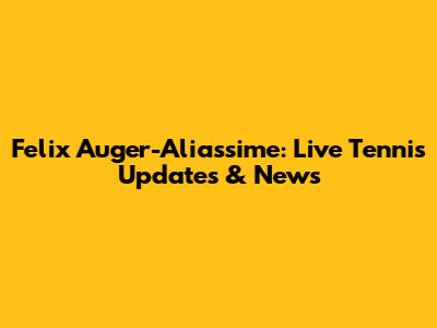 Felix Auger-Aliassime: Live Tennis Updates & News