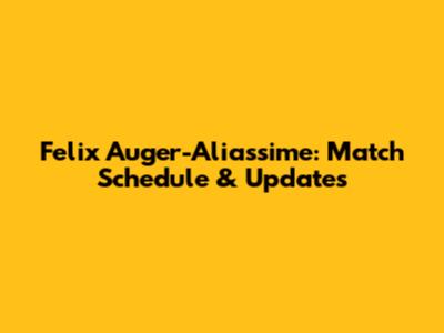 Felix Auger-Aliassime: Match Schedule & Updates