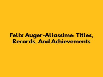 Felix Auger-Aliassime: Titles, Records, And Achievements
