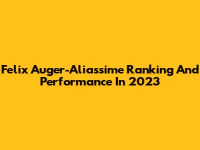 Felix Auger-Aliassime Ranking And Performance In 2023