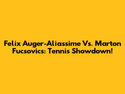Felix Auger-Aliassime Vs. Marton Fucsovics: Tennis Showdown!
