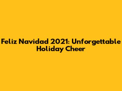 Feliz Navidad 2021: Unforgettable Holiday Cheer