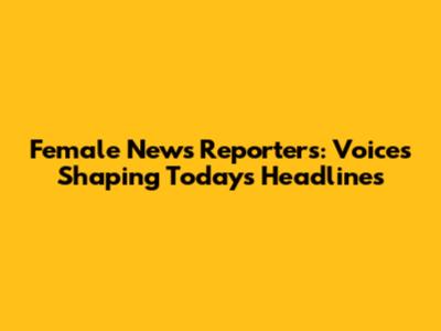 Female News Reporters: Voices Shaping Today's Headlines