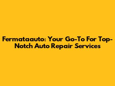 Fermataauto: Your Go-To For Top-Notch Auto Repair Services