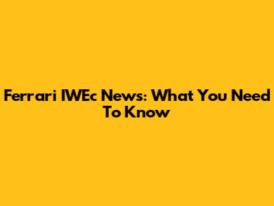 Ferrari IWEc News: What You Need To Know