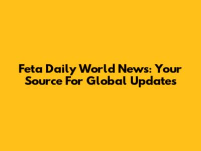 Feta Daily World News: Your Source For Global Updates