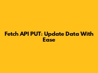 Fetch API PUT: Update Data With Ease