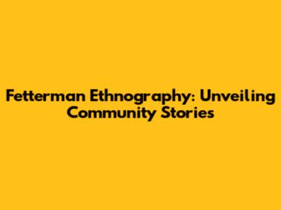Fetterman Ethnography: Unveiling Community Stories