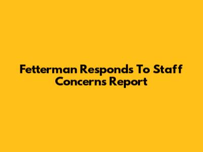 Fetterman Responds To Staff Concerns Report
