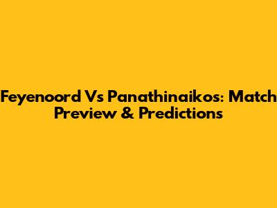 Feyenoord Vs Panathinaikos: Match Preview & Predictions