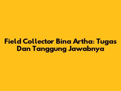 Field Collector Bina Artha: Tugas Dan Tanggung Jawabnya