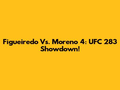 Figueiredo Vs. Moreno 4: UFC 283 Showdown!