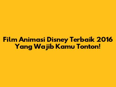 Film Animasi Disney Terbaik 2016 Yang Wajib Kamu Tonton!