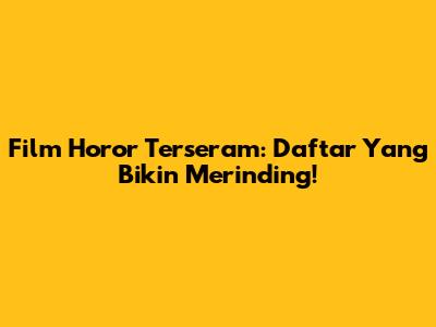 Film Horor Terseram: Daftar Yang Bikin Merinding!