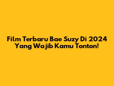 Film Terbaru Bae Suzy Di 2024 Yang Wajib Kamu Tonton!