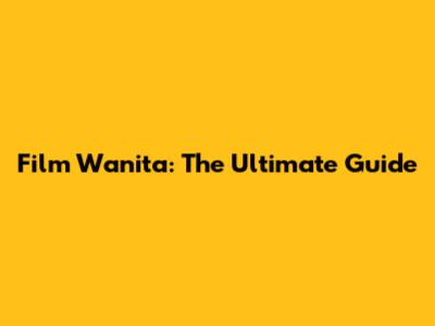 Film Wanita: The Ultimate Guide