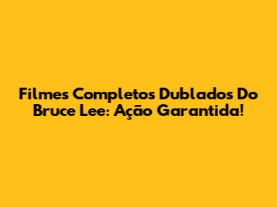 Filmes Completos Dublados Do Bruce Lee: Ação Garantida!