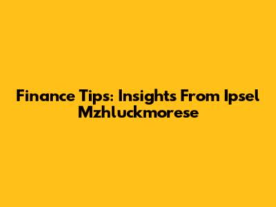 Finance Tips: Insights From Ipsel Mzhluckmorese