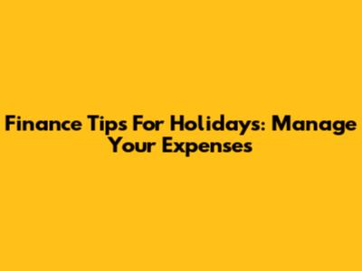 Finance Tips For Holidays: Manage Your Expenses