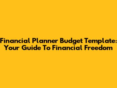 Financial Planner Budget Template: Your Guide To Financial Freedom