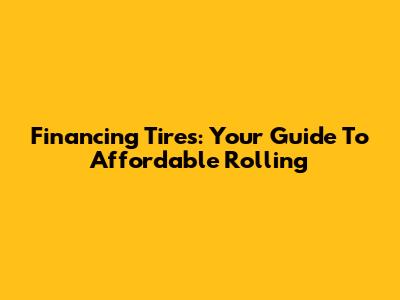 Financing Tires: Your Guide To Affordable Rolling