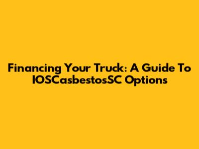Financing Your Truck: A Guide To IOSCasbestosSC Options