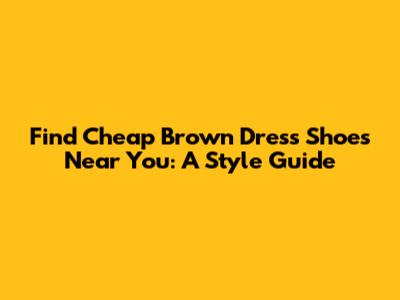 Find Cheap Brown Dress Shoes Near You: A Style Guide