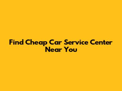Find Cheap Car Service Center Near You