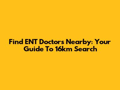 Find ENT Doctors Nearby: Your Guide To 16km Search