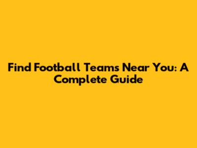 Find Football Teams Near You: A Complete Guide