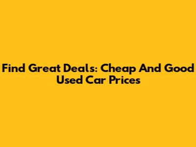Find Great Deals: Cheap And Good Used Car Prices