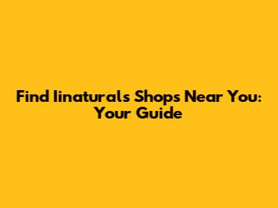 Find Iinaturals Shops Near You: Your Guide