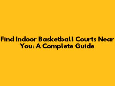 Find Indoor Basketball Courts Near You: A Complete Guide