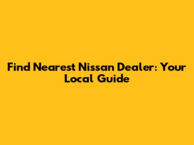 Find Nearest Nissan Dealer: Your Local Guide