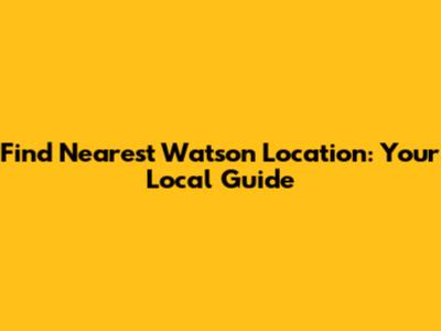 Find Nearest Watson Location: Your Local Guide